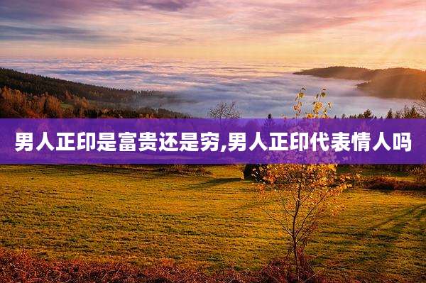 男人正印是富贵还是穷,男人正印代表情人吗