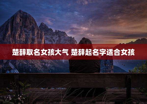 楚辞取名女孩大气 楚辞起名字适合女孩