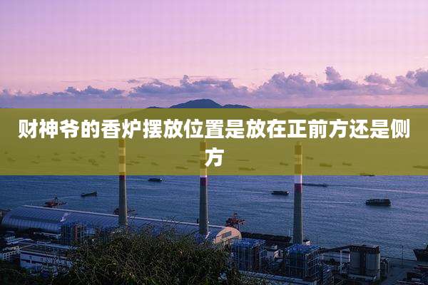财神爷的香炉摆放位置是放在正前方还是侧方