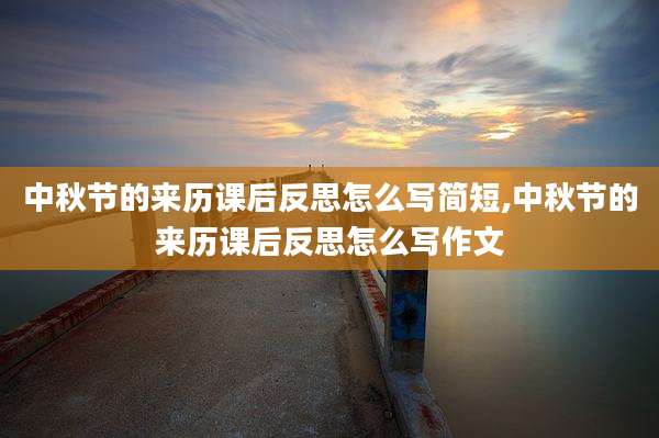 中秋节的来历课后反思怎么写简短,中秋节的来历课后反思怎么写作文