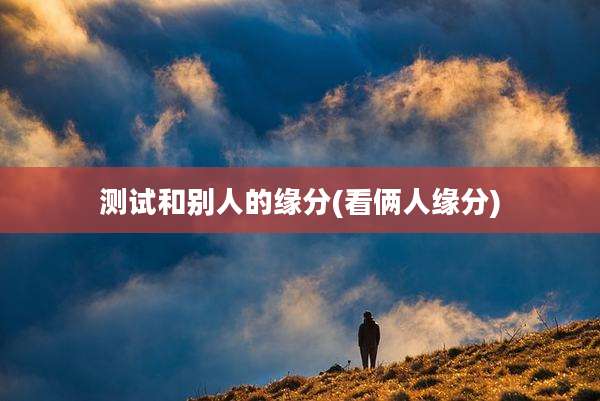 测试和别人的缘分(看俩人缘分)