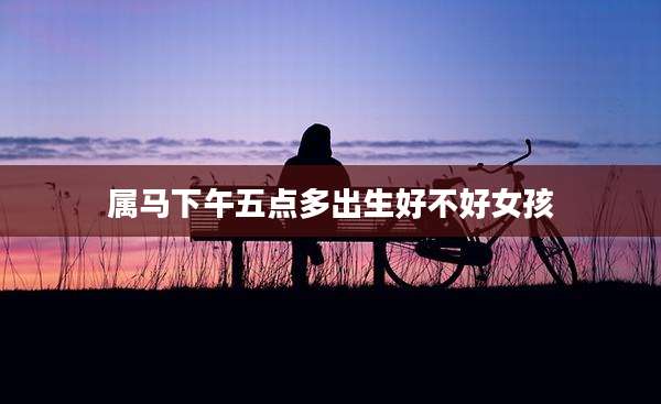 属马下午五点多出生好不好女孩