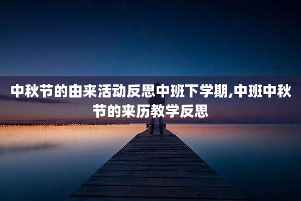 中秋节的由来活动反思中班下学期,中班中秋节的来历教学反思