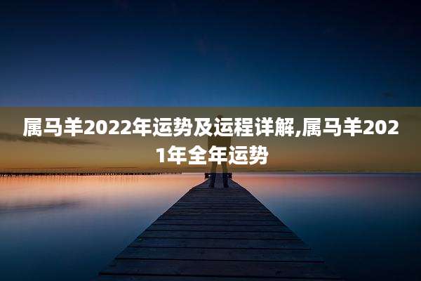 属马羊2022年运势及运程详解,属马羊2021年全年运势