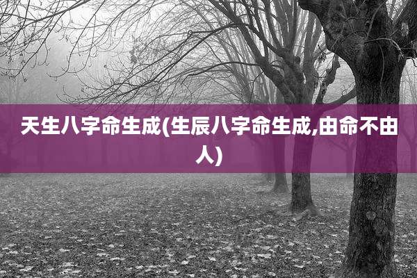 天生八字命生成(生辰八字命生成,由命不由人)