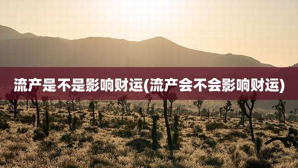 流产是不是影响财运(流产会不会影响财运)