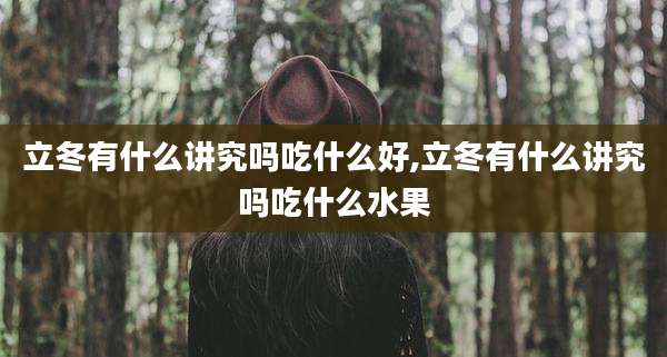 立冬有什么讲究吗吃什么好,立冬有什么讲究吗吃什么水果