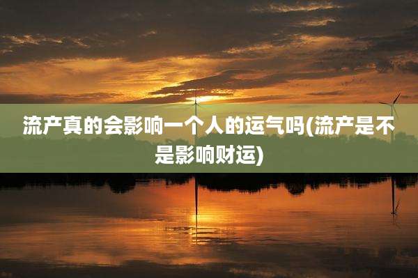 流产真的会影响一个人的运气吗(流产是不是影响财运)