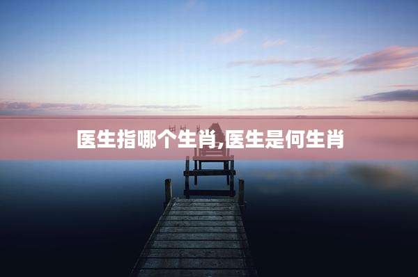 医生指哪个生肖,医生是何生肖