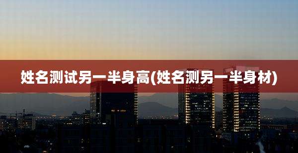 姓名测试另一半身高(姓名测另一半身材)