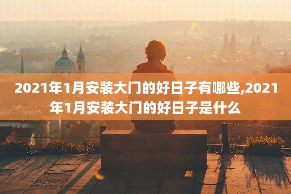 2021年1月安装大门的好日子有哪些,2021年1月安装大门的好日子是什么