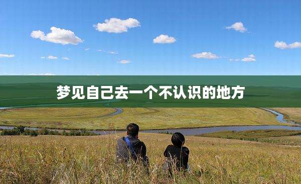梦见自己去一个不认识的地方