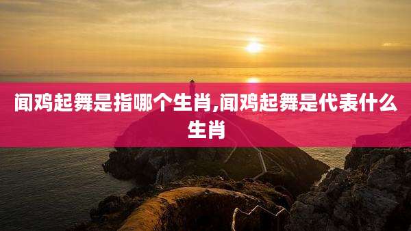 闻鸡起舞是指哪个生肖,闻鸡起舞是代表什么生肖