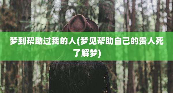 梦到帮助过我的人(梦见帮助自己的贵人死了解梦)