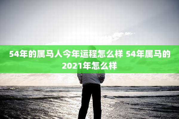 54年的属马人今年运程怎么样 54年属马的2021年怎么样
