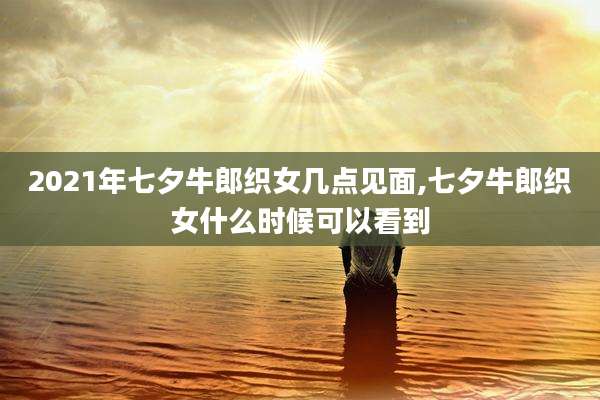 2021年七夕牛郎织女几点见面,七夕牛郎织女什么时候可以看到
