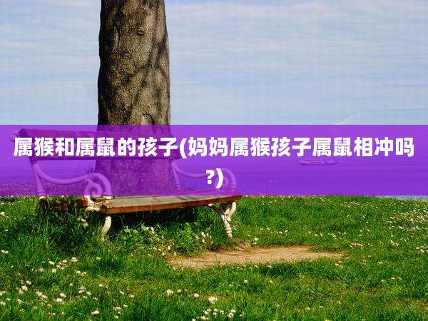 属猴和属鼠的孩子(妈妈属猴孩子属鼠相冲吗?)