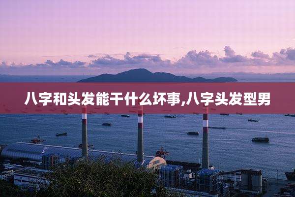 八字和头发能干什么坏事,八字头发型男