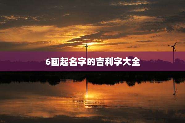 6画起名字的吉利字大全