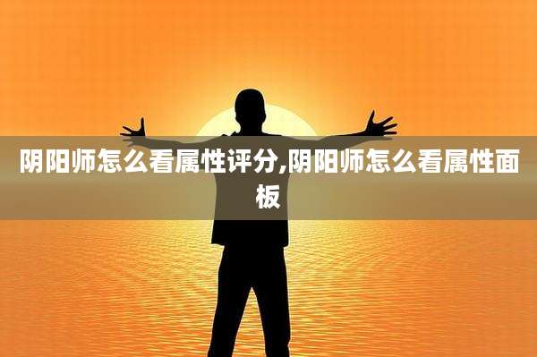 阴阳师怎么看属性评分,阴阳师怎么看属性面板