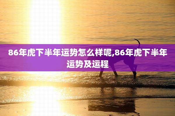 86年虎下半年运势怎么样呢,86年虎下半年运势及运程