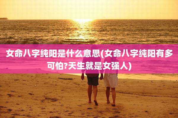 女命八字纯阳是什么意思(女命八字纯阳有多可怕?天生就是女强人)