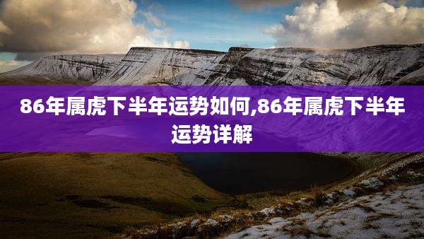 86年属虎下半年运势如何,86年属虎下半年运势详解