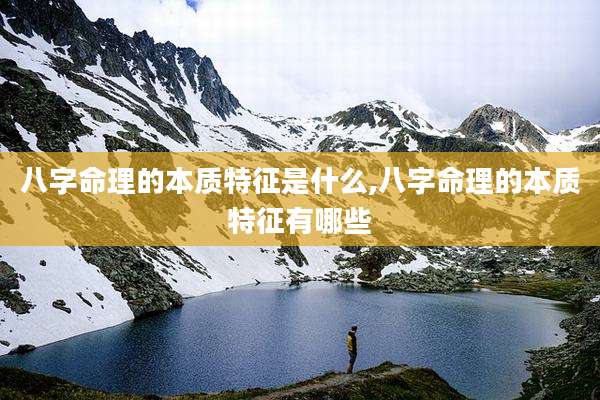 八字命理的本质特征是什么,八字命理的本质特征有哪些