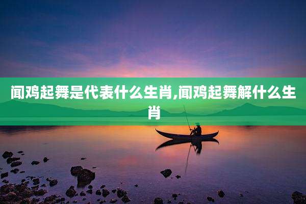 闻鸡起舞是代表什么生肖,闻鸡起舞解什么生肖