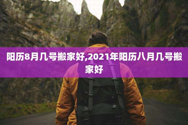 阳历8月几号搬家好,2021年阳历八月几号搬家好