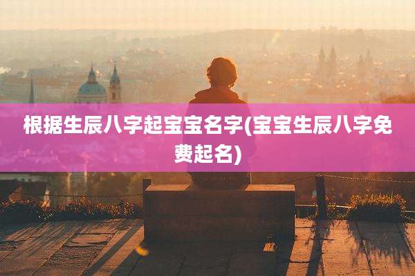 根据生辰八字起宝宝名字(宝宝生辰八字免费起名)