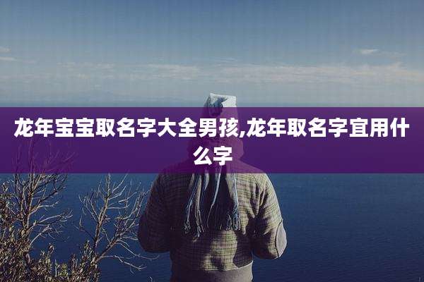 龙年宝宝取名字大全男孩,龙年取名字宜用什么字