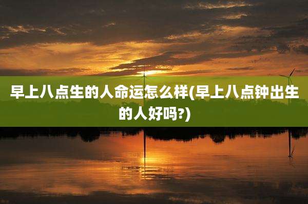 早上八点生的人命运怎么样(早上八点钟出生的人好吗?)
