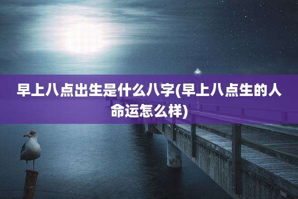 早上八点出生是什么八字(早上八点生的人命运怎么样)