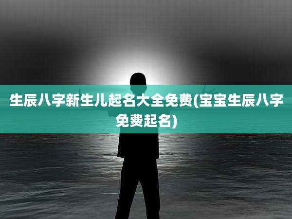 生辰八字新生儿起名大全免费(宝宝生辰八字免费起名)