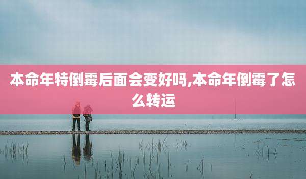 本命年特倒霉后面会变好吗,本命年倒霉了怎么转运