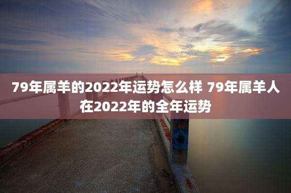 79年属羊的2022年运势怎么样 79年属羊人在2022年的全年运势