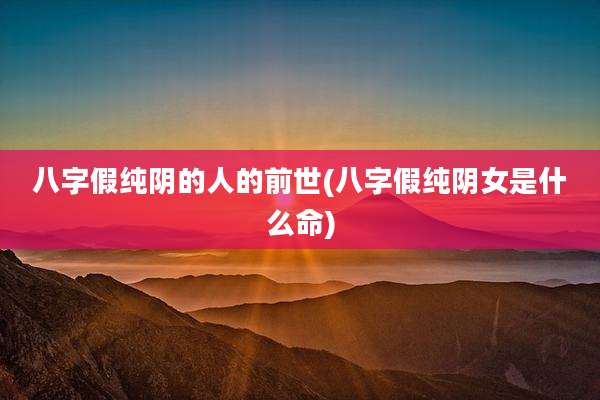 八字假纯阴的人的前世(八字假纯阴女是什么命)