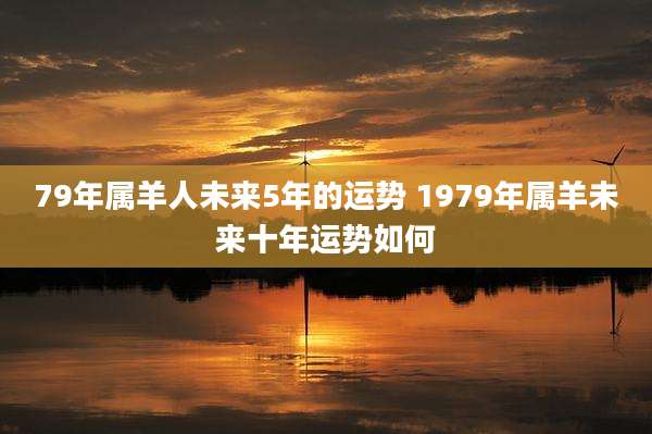 79年属羊人未来5年的运势 1979年属羊未来十年运势如何