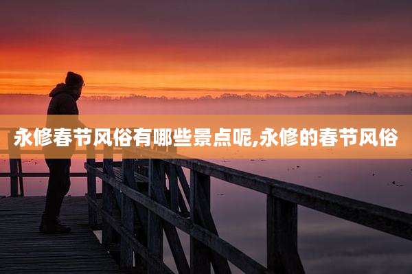 永修春节风俗有哪些景点呢,永修的春节风俗