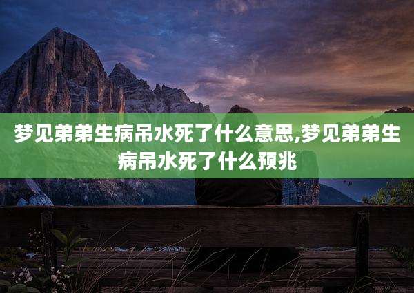梦见弟弟生病吊水死了什么意思,梦见弟弟生病吊水死了什么预兆