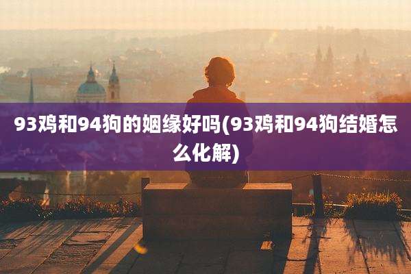 93鸡和94狗的姻缘好吗(93鸡和94狗结婚怎么化解)