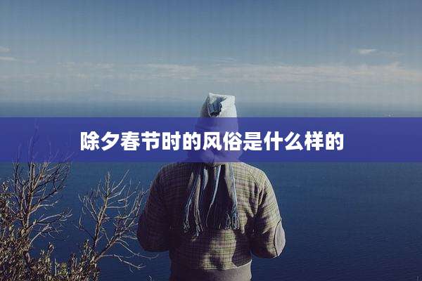 除夕春节时的风俗是什么样的