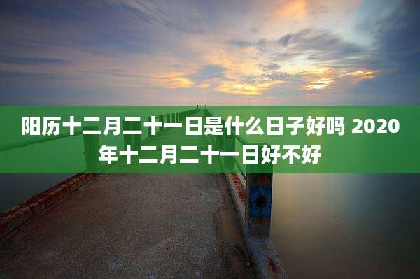 阳历十二月二十一日是什么日子好吗 2020年十二月二十一日好不好