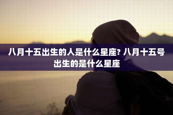 八月十五出生的人是什么星座? 八月十五号出生的是什么星座