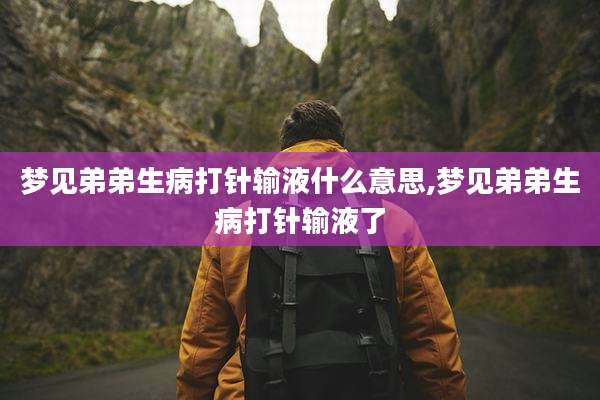 梦见弟弟生病打针输液什么意思,梦见弟弟生病打针输液了