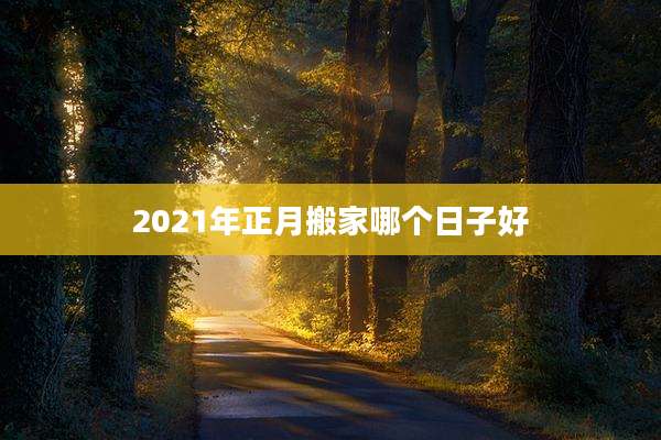 2021年正月搬家哪个日子好