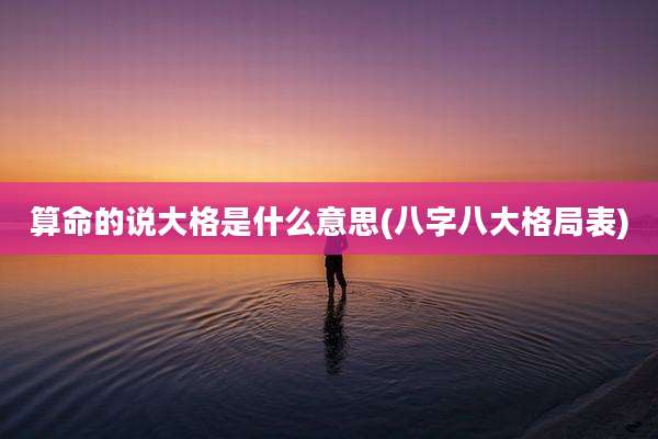 算命的说大格是什么意思(八字八大格局表)
