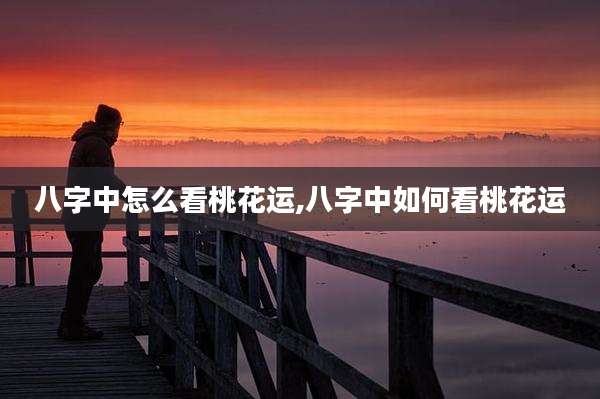 八字中怎么看桃花运,八字中如何看桃花运