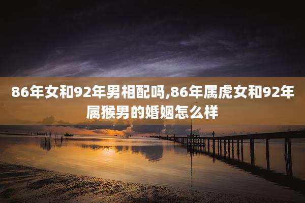 86年女和92年男相配吗,86年属虎女和92年属猴男的婚姻怎么样